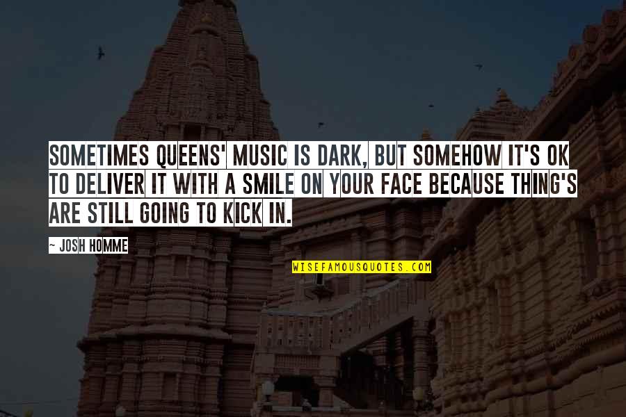 Face The Music Quotes By Josh Homme: Sometimes Queens' music is dark, but somehow it's Face The Music Quotes By Josh Homme: Sometimes Queens' music is dark, but somehow it's