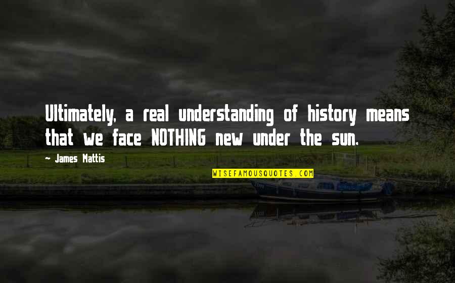 Face The Sun Quotes By James Mattis: Ultimately, a real understanding of history means that