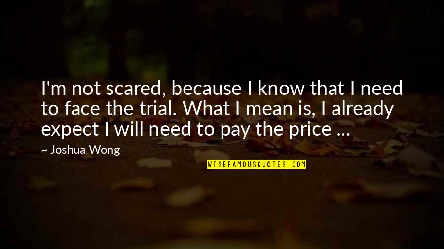 Face The Trials Quotes By Joshua Wong: I'm not scared, because I know that I