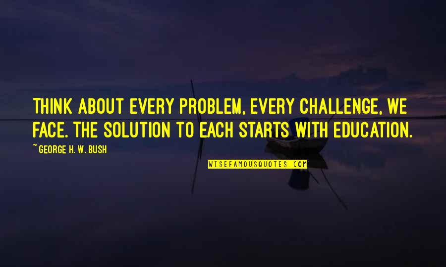 Face To Face Education Quotes By George H. W. Bush: Think about every problem, every challenge, we face. Face To Face Education Quotes By George H. W. Bush: Think about every problem, every challenge, we face.