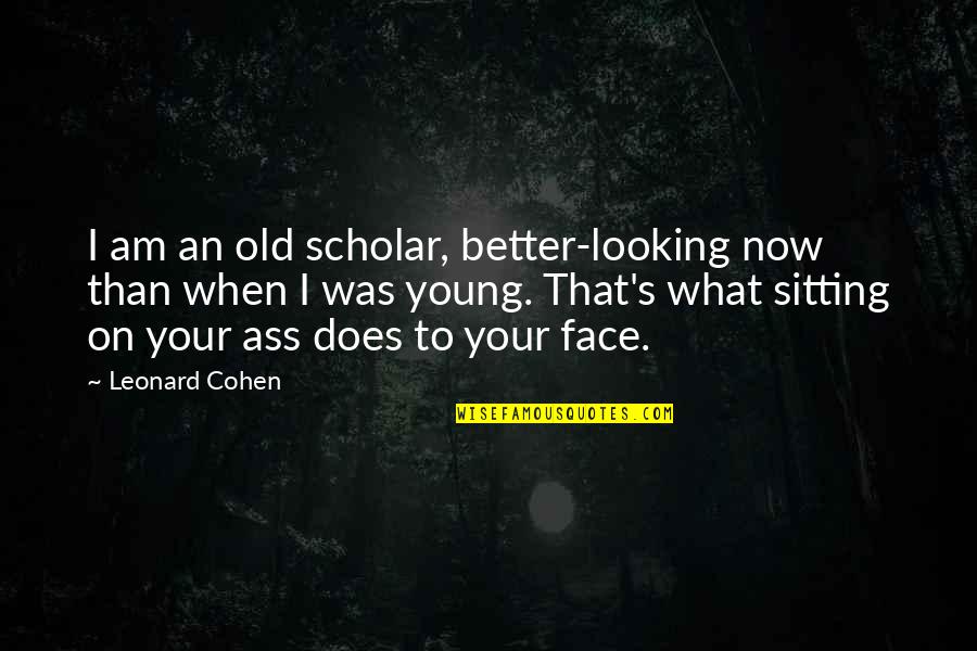 Face To Face Quotes By Leonard Cohen: I am an old scholar, better-looking now than