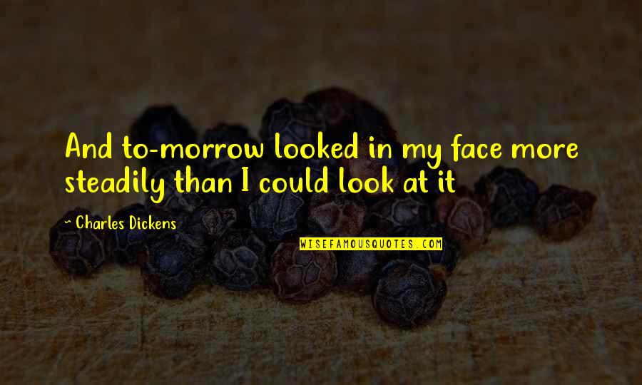 Face Tomorrow Quotes By Charles Dickens: And to-morrow looked in my face more steadily Face Tomorrow Quotes By Charles Dickens: And to-morrow looked in my face more steadily