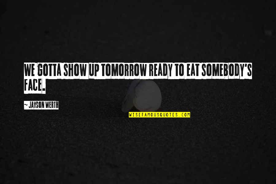 Face Tomorrow Quotes By Jayson Werth: We gotta show up tomorrow ready to eat Face Tomorrow Quotes By Jayson Werth: We gotta show up tomorrow ready to eat