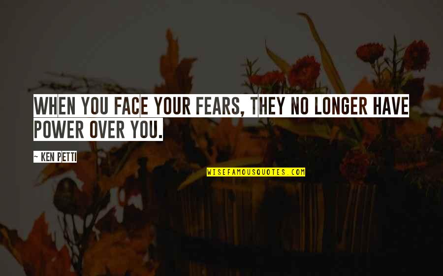 Face Your Fears Quotes By Ken Petti: When you face your fears, they no longer