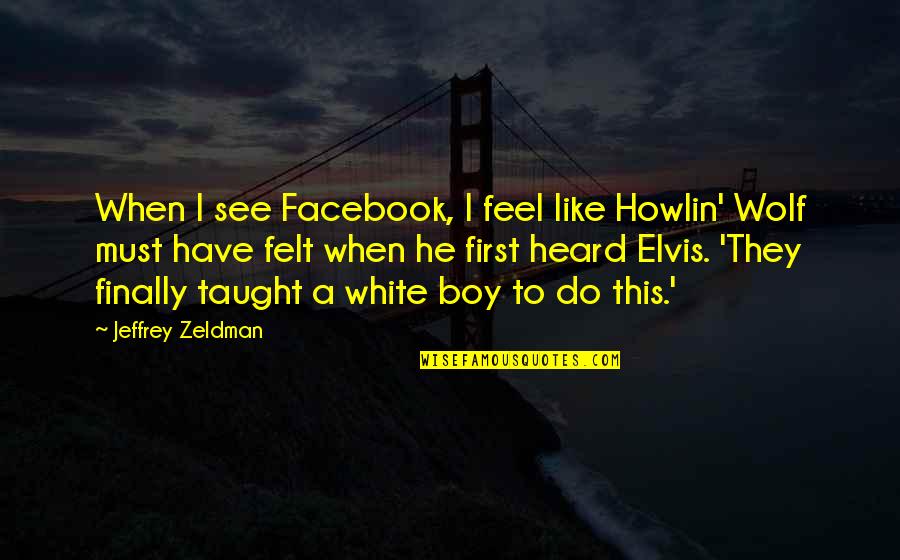 Facebook Like Quotes By Jeffrey Zeldman: When I see Facebook, I feel like Howlin'