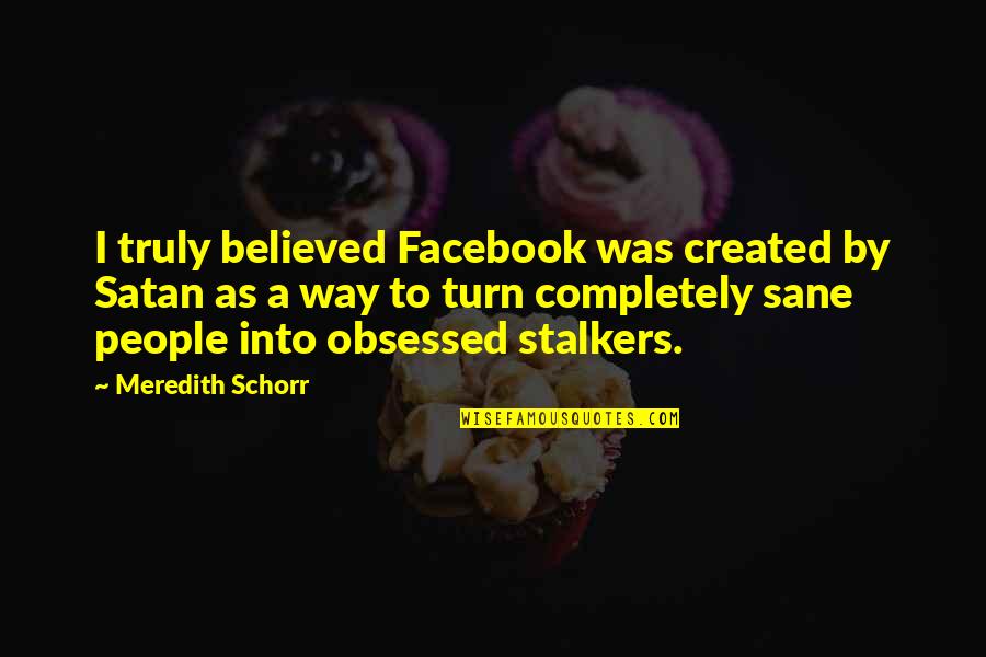 Facebook Stalkers Quotes By Meredith Schorr: I truly believed Facebook was created by Satan