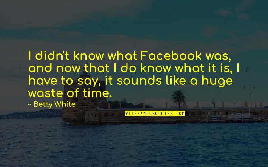 Facebook Time Waste Quotes By Betty White: I didn't know what Facebook was, and now