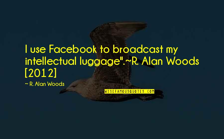 Facebook Use Quotes By R. Alan Woods: I use Facebook to broadcast my intellectual luggage".~R.