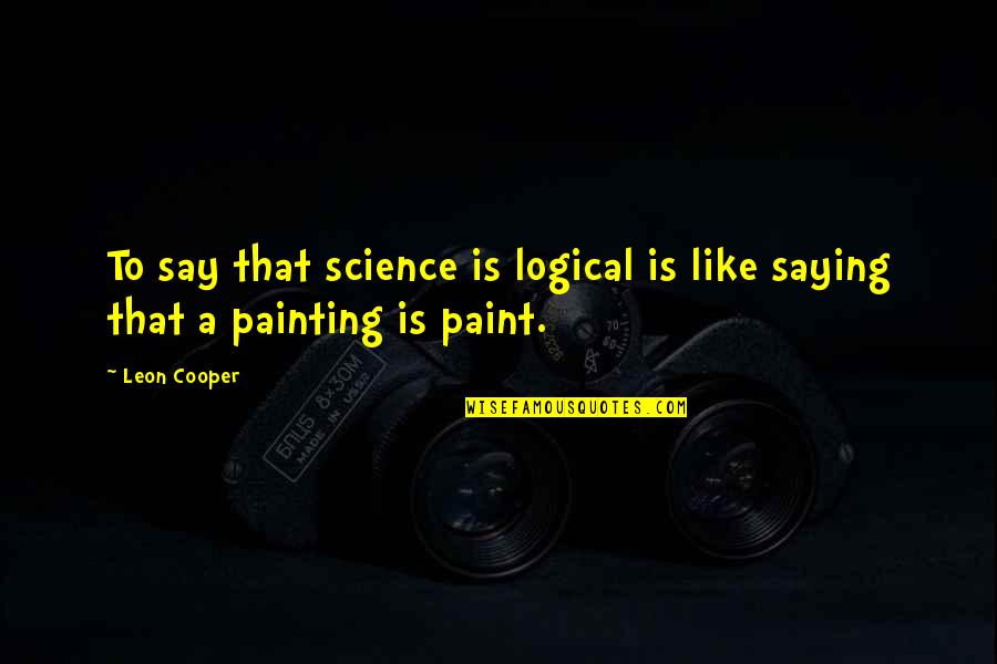 Facerea Quotes By Leon Cooper: To say that science is logical is like