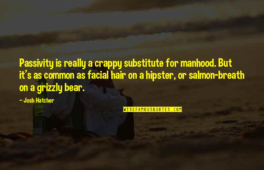 Facial Hair Quotes By Josh Hatcher: Passivity is really a crappy substitute for manhood.