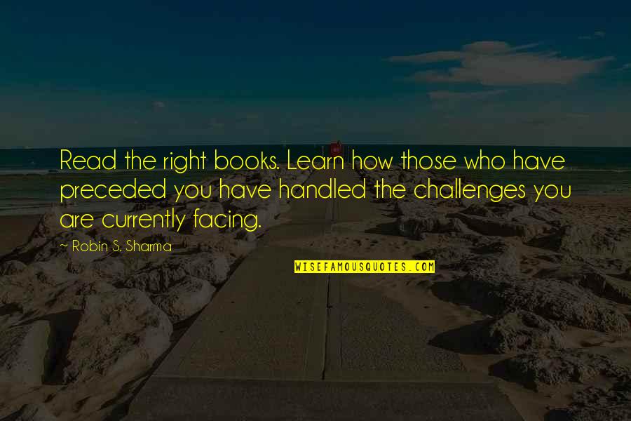 Facing Challenges Quotes By Robin S. Sharma: Read the right books. Learn how those who