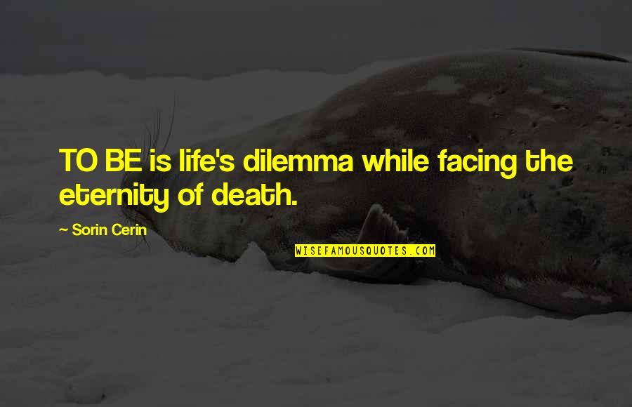 Facing Death Quotes By Sorin Cerin: TO BE is life's dilemma while facing the