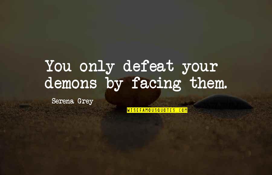 Facing Demons Quotes By Serena Grey: You only defeat your demons by facing them. Facing Demons Quotes By Serena Grey: You only defeat your demons by facing them.