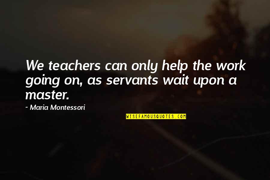 Facing Each Day Quotes By Maria Montessori: We teachers can only help the work going