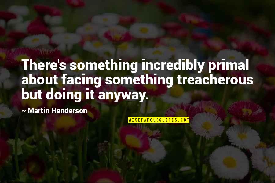 Facing Each Other Quotes By Martin Henderson: There's something incredibly primal about facing something treacherous