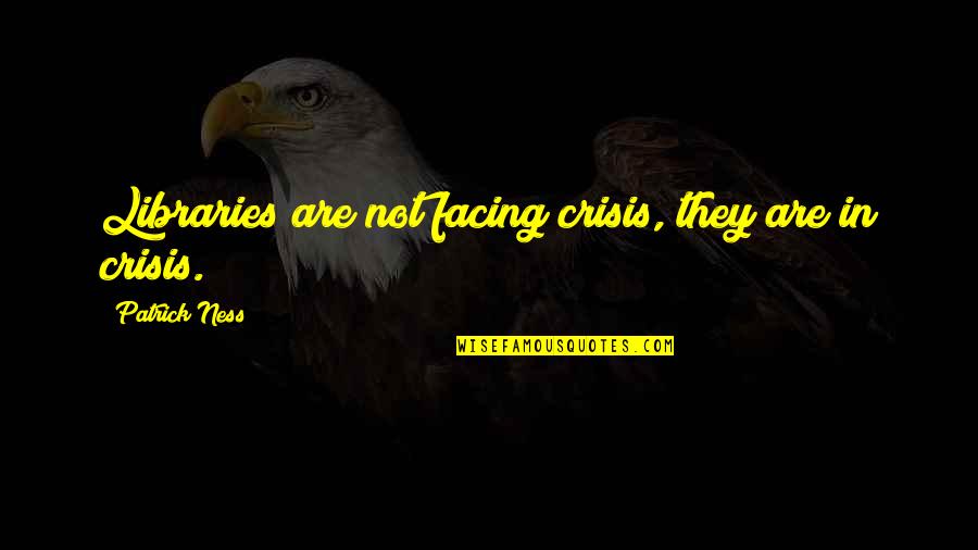 Facing Each Other Quotes By Patrick Ness: Libraries are not facing crisis, they are in