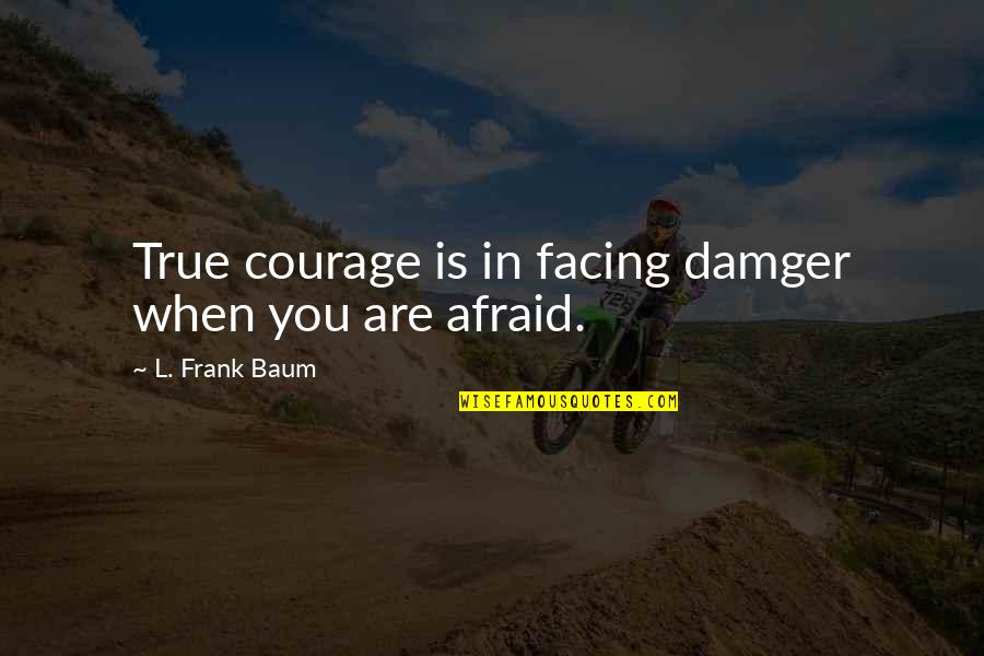 Facing Fear Quotes By L. Frank Baum: True courage is in facing damger when you