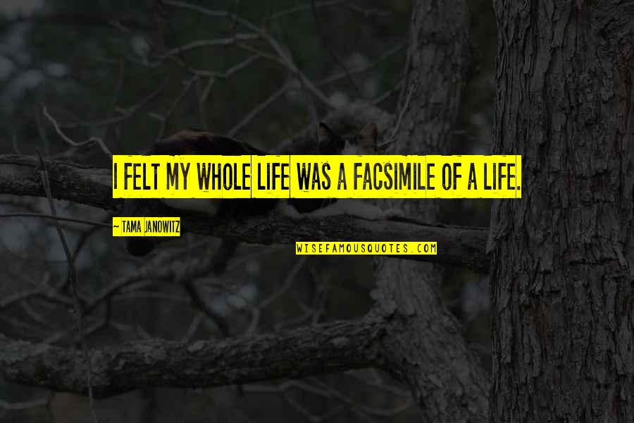 Facsimile Quotes By Tama Janowitz: I felt my whole life was a facsimile Facsimile Quotes By Tama Janowitz: I felt my whole life was a facsimile
