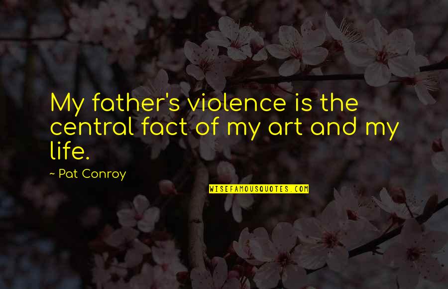 Fact And Life Quotes By Pat Conroy: My father's violence is the central fact of