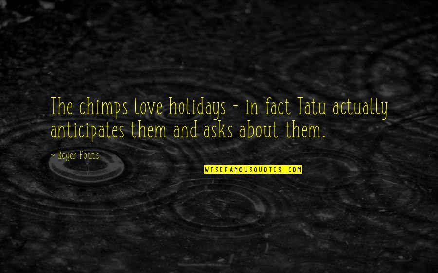 Fact And Love Quotes By Roger Fouts: The chimps love holidays - in fact Tatu Fact And Love Quotes By Roger Fouts: The chimps love holidays - in fact Tatu