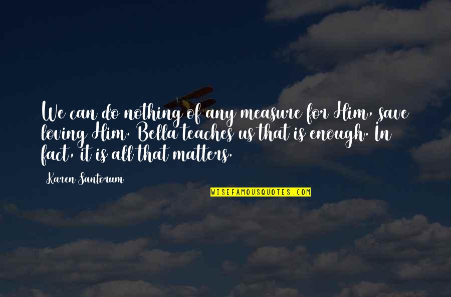 Fact Of Love Quotes By Karen Santorum: We can do nothing of any measure for