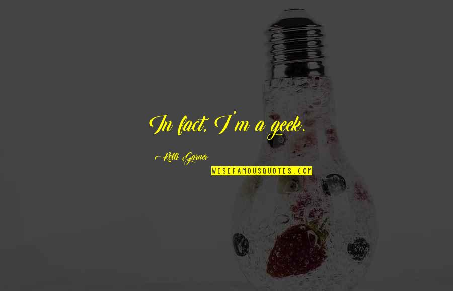 Fact Quotes By Kelli Garner: In fact, I'm a geek. Fact Quotes By Kelli Garner: In fact, I'm a geek.