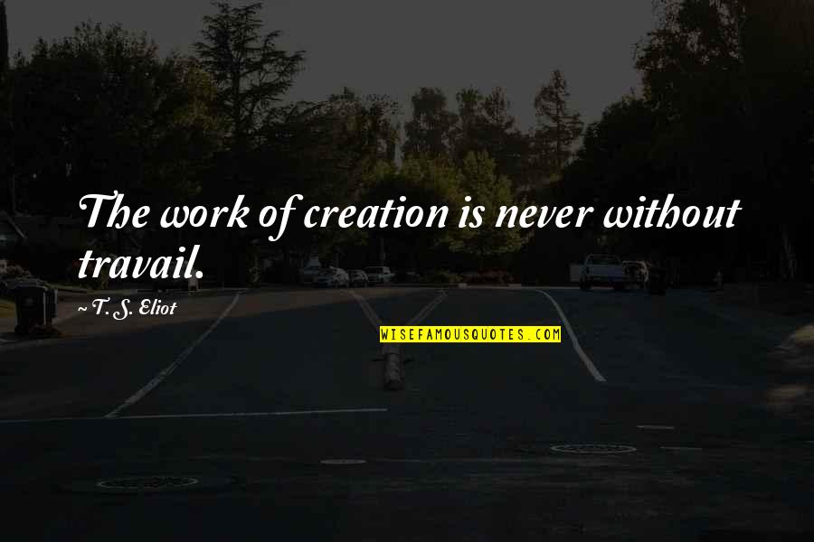 Factical Quotes By T. S. Eliot: The work of creation is never without travail. Factical Quotes By T. S. Eliot: The work of creation is never without travail.