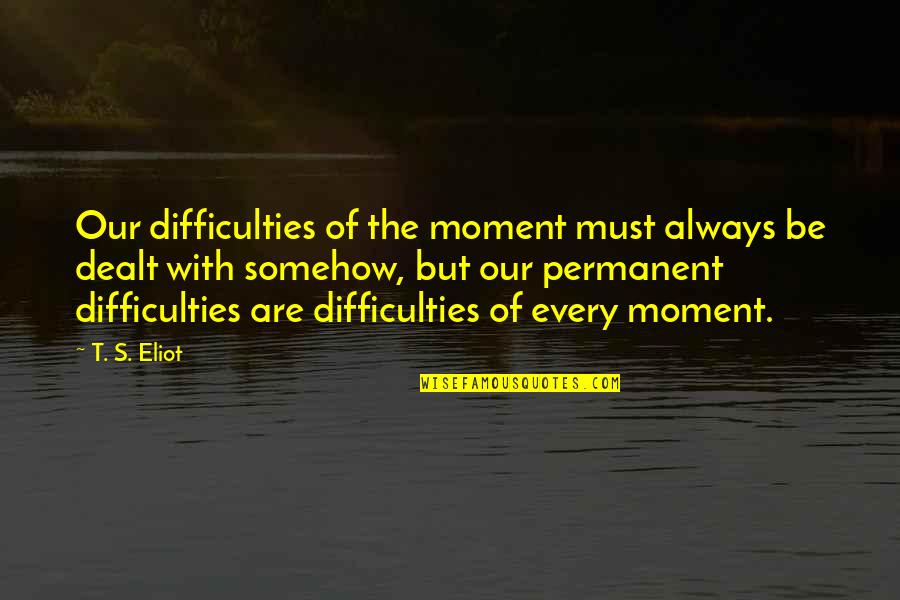 Factional Quotes By T. S. Eliot: Our difficulties of the moment must always be