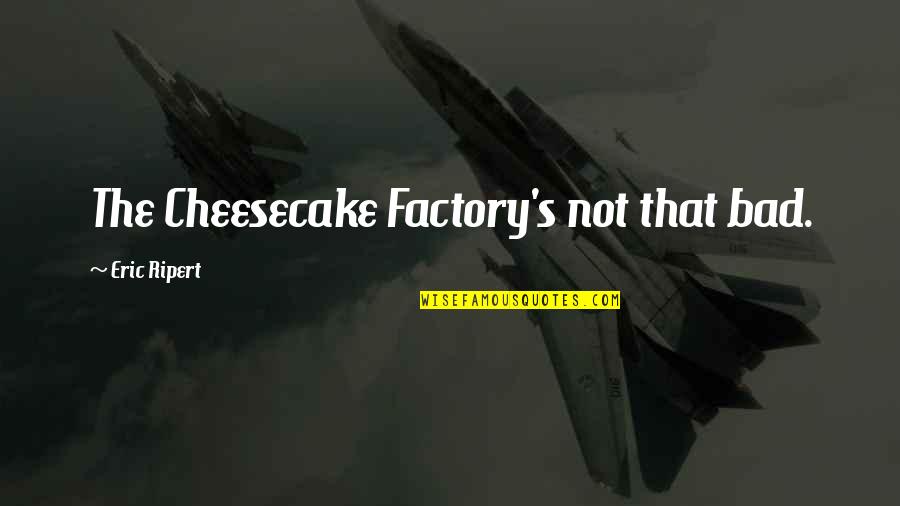 Factory's Quotes By Eric Ripert: The Cheesecake Factory's not that bad.
