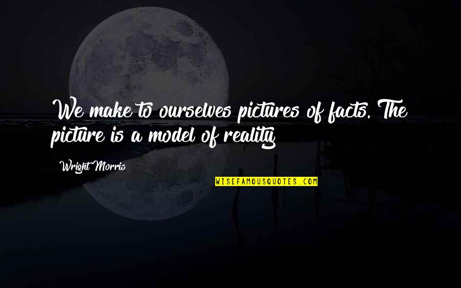 Facts And Reality Quotes By Wright Morris: We make to ourselves pictures of facts. The