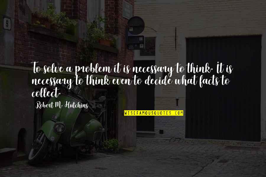 Facts To Think Quotes By Robert M. Hutchins: To solve a problem it is necessary to