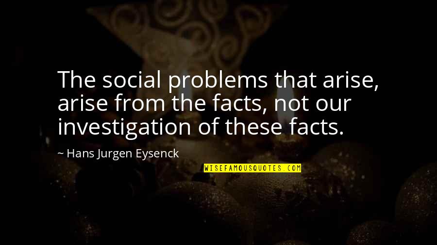 Facts Versus Research Quotes By Hans Jurgen Eysenck: The social problems that arise, arise from the Facts Versus Research Quotes By Hans Jurgen Eysenck: The social problems that arise, arise from the