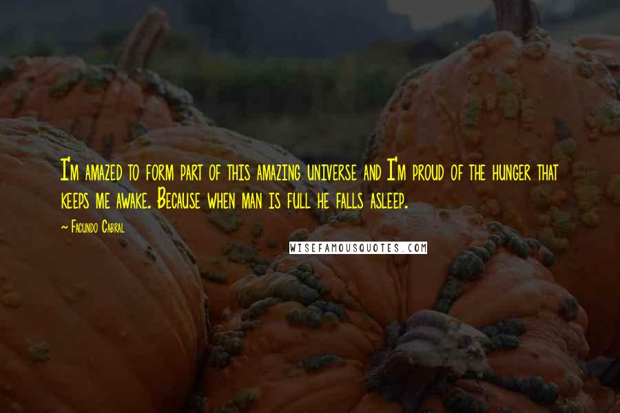 Facundo Cabral quotes: I'm amazed to form part of this amazing universe and I'm proud of the hunger that keeps me awake. Because when man is full he falls asleep.