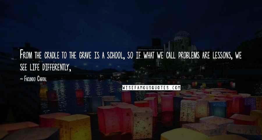 Facundo Cabral quotes: From the cradle to the grave is a school, so if what we call problems are lessons, we see life differently, Facundo Cabral quotes: From the cradle to the grave is a school, so if what we call problems are lessons, we see life differently,