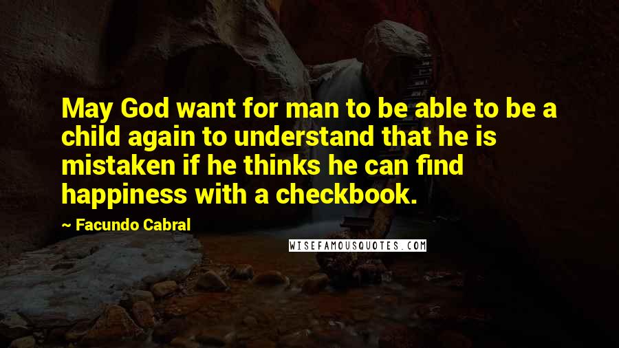 Facundo Cabral quotes: May God want for man to be able to be a child again to understand that he is mistaken if he thinks he can find happiness with a checkbook.