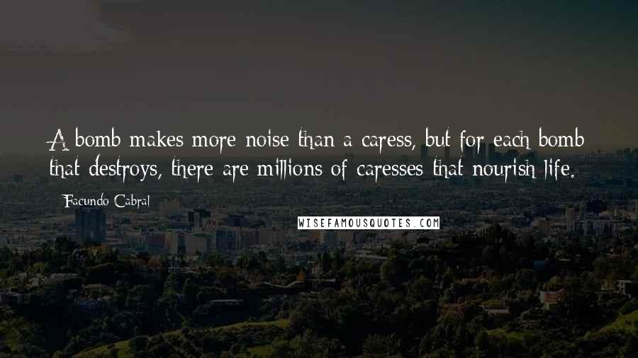 Facundo Cabral quotes: A bomb makes more noise than a caress, but for each bomb that destroys, there are millions of caresses that nourish life. Facundo Cabral quotes: A bomb makes more noise than a caress, but for each bomb that destroys, there are millions of caresses that nourish life.