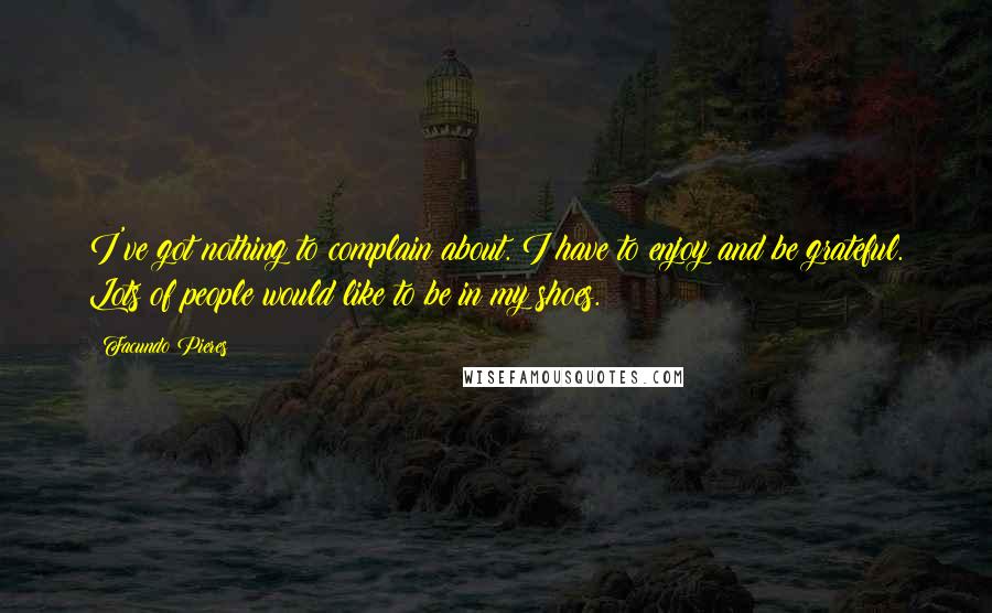 Facundo Pieres quotes: I've got nothing to complain about. I have to enjoy and be grateful. Lots of people would like to be in my shoes.