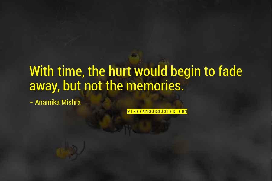 Fade Up Love Quotes By Anamika Mishra: With time, the hurt would begin to fade Fade Up Love Quotes By Anamika Mishra: With time, the hurt would begin to fade