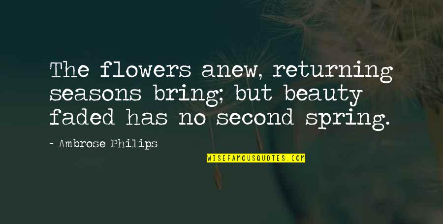 Faded Beauty Quotes By Ambrose Philips: The flowers anew, returning seasons bring; but beauty
