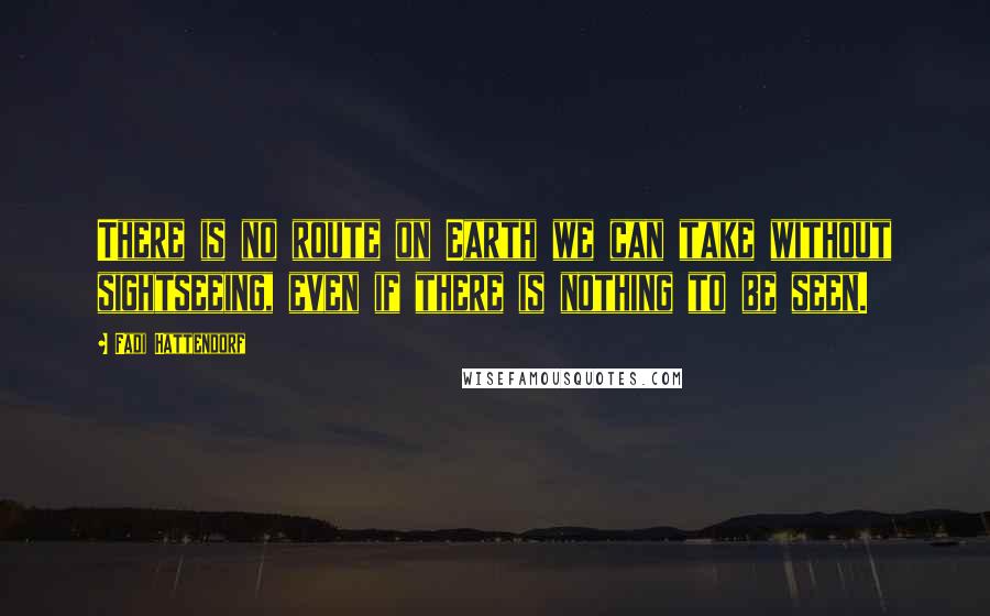 Fadi Hattendorf quotes: There is no route on Earth we can take without sightseeing, even if there is nothing to be seen.