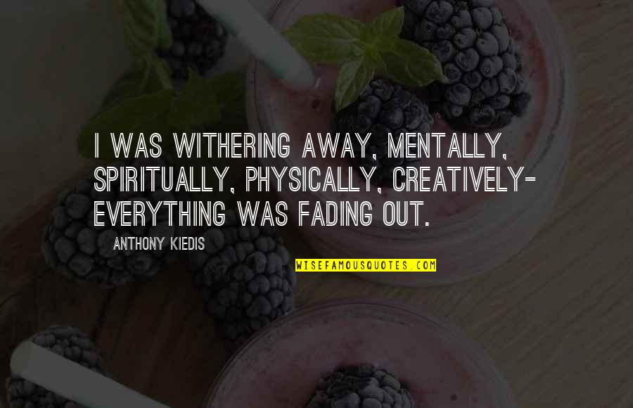 Fading Out Quotes By Anthony Kiedis: I was withering away, mentally, spiritually, physically, creatively-