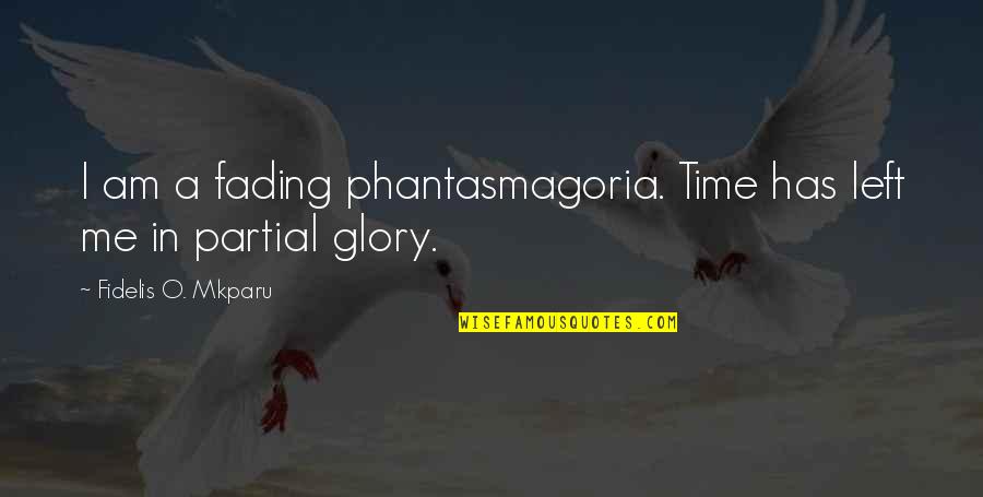 Fading Out Quotes By Fidelis O. Mkparu: I am a fading phantasmagoria. Time has left