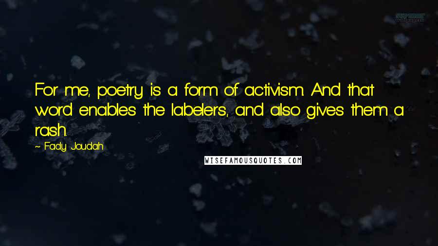 Fady Joudah quotes: For me, poetry is a form of activism. And that word enables the labelers, and also gives them a rash.