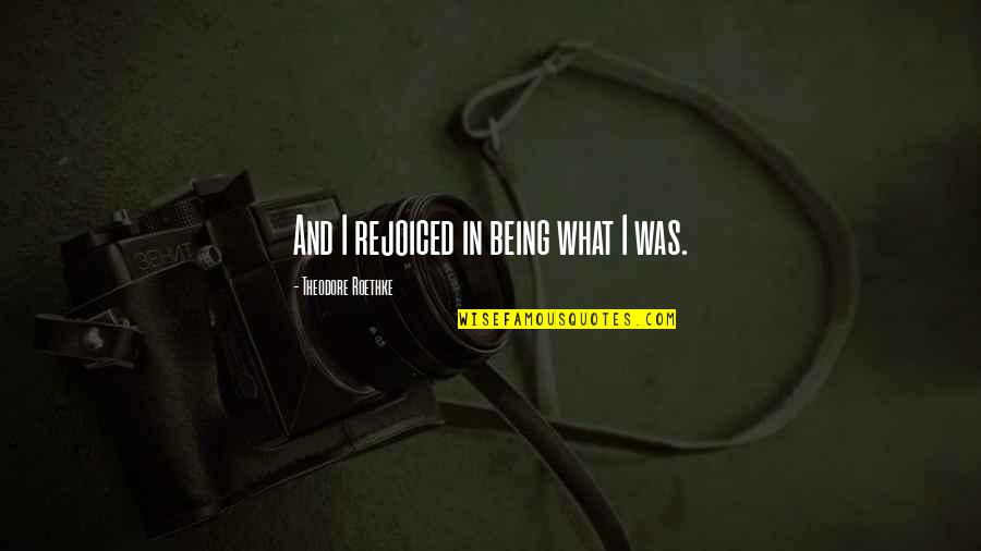 Fahara Sommelier Quotes By Theodore Roethke: And I rejoiced in being what I was. Fahara Sommelier Quotes By Theodore Roethke: And I rejoiced in being what I was.