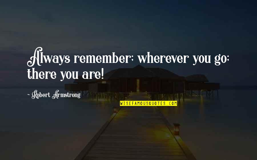 Fahim Selah Quotes By Robert Armstrong: Always remember; wherever you go; there you are! Fahim Selah Quotes By Robert Armstrong: Always remember; wherever you go; there you are!