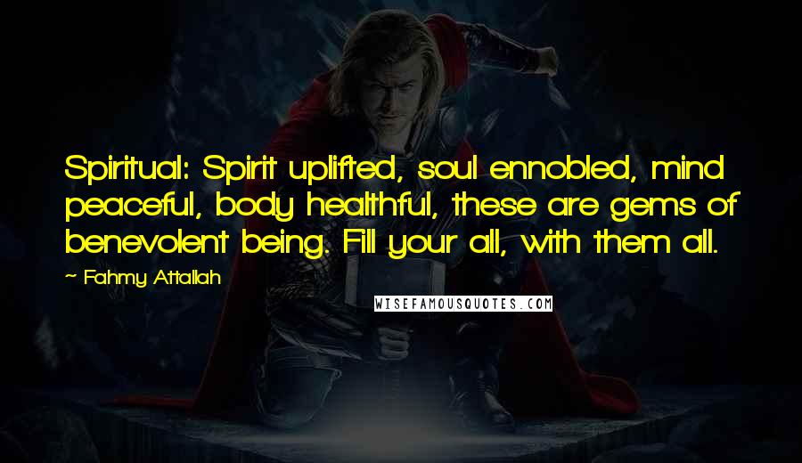 Fahmy Attallah quotes: Spiritual: Spirit uplifted, soul ennobled, mind peaceful, body healthful, these are gems of benevolent being. Fill your all, with them all.