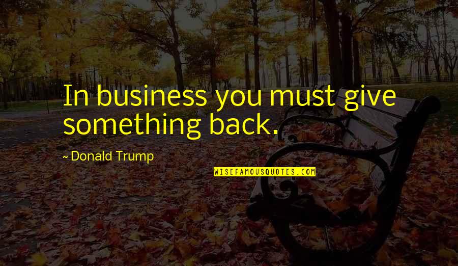 Fahrt Ins Quotes By Donald Trump: In business you must give something back. Fahrt Ins Quotes By Donald Trump: In business you must give something back.