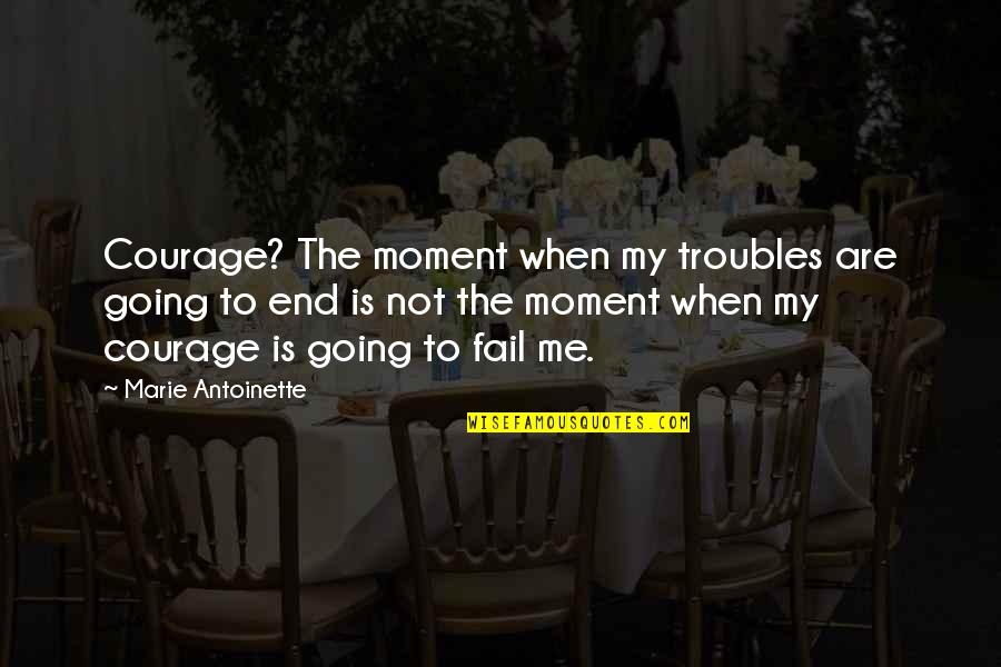 Fail Moments Quotes By Marie Antoinette: Courage? The moment when my troubles are going Fail Moments Quotes By Marie Antoinette: Courage? The moment when my troubles are going