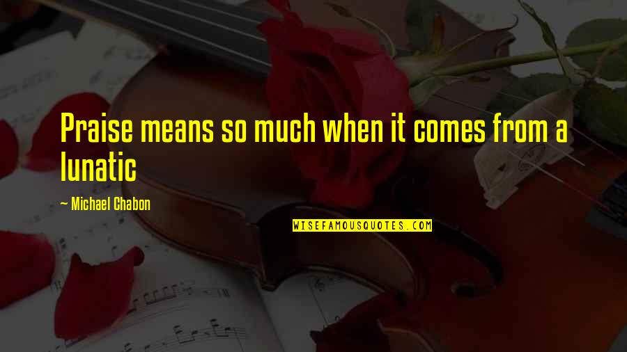 Failed American Dream Quotes By Michael Chabon: Praise means so much when it comes from Failed American Dream Quotes By Michael Chabon: Praise means so much when it comes from