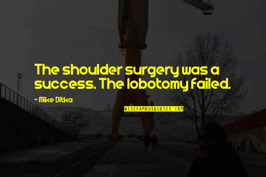 Failed And Success Quotes By Mike Ditka: The shoulder surgery was a success. The lobotomy